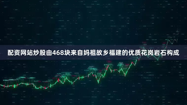 配资网站炒股由468块来自妈祖故乡福建的优质花岗岩石构成