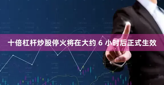 十倍杠杆炒股停火将在大约 6 小时后正式生效