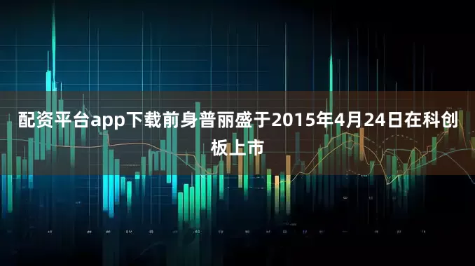 配资平台app下载前身普丽盛于2015年4月24日在科创板上市
