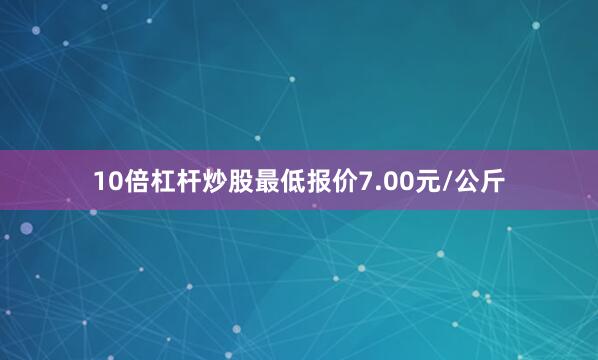 10倍杠杆炒股最低报价7.00元/公斤