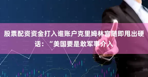 股票配资资金打入谁账户克里姆林宫随即甩出硬话：“美国要是敢军事介入