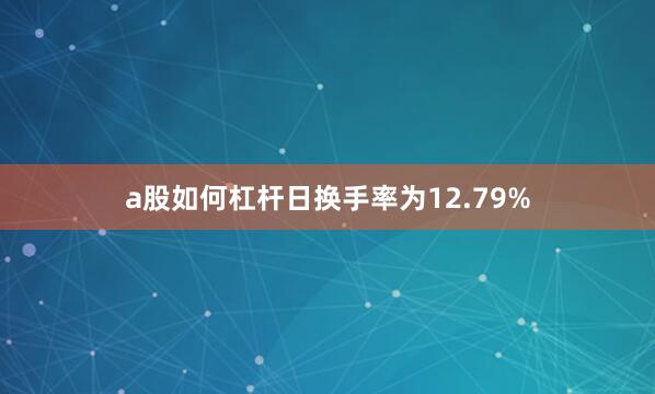 a股如何杠杆日换手率为12.79%