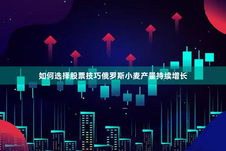 如何选择股票技巧俄罗斯小麦产量持续增长