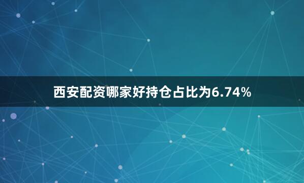 西安配资哪家好持仓占比为6.74%
