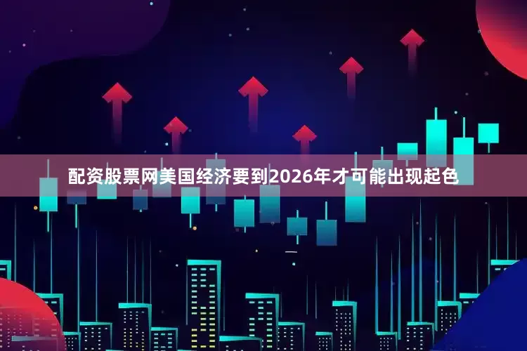 配资股票网美国经济要到2026年才可能出现起色