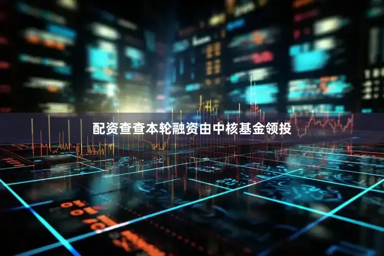 配资查查本轮融资由中核基金领投