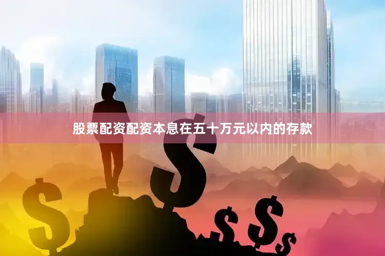 股票配资配资本息在五十万元以内的存款