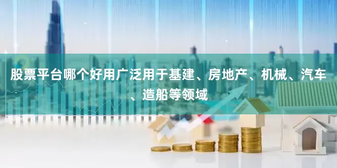 股票平台哪个好用广泛用于基建、房地产、机械、汽车、造船等领域
