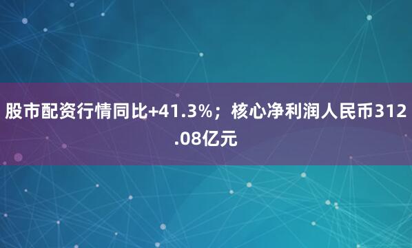 股市配资行情同比+41.3%；核心净利润人民币312.08亿元