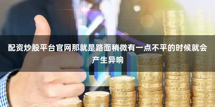配资炒股平台官网那就是路面稍微有一点不平的时候就会产生异响