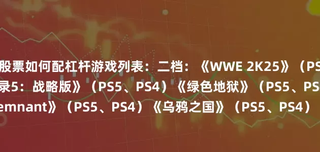 股票如何配杠杆游戏列表：二档：《WWE 2K25》（PS5、PS4）《女神异闻录5：战略版》（PS5、PS4）《绿色地狱》（PS5、PS4）《Fate/Samurai Remnant》（PS5、PS4）《乌鸦之国》（PS5、PS4）《无敌号》（PS5）《战壕惊魂》（PS5）三档：《凯恩的遗产：嗜血狂魔》（PS5、PS4）