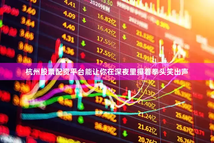 杭州股票配资平台能让你在深夜里攥着拳头笑出声