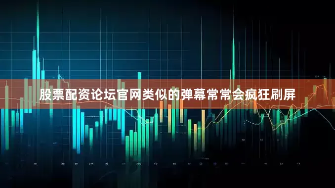 股票配资论坛官网类似的弹幕常常会疯狂刷屏